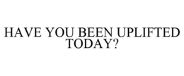 HAVE YOU BEEN UPLIFTED TODAY? trademark