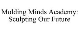 MOLDING MINDS ACADEMY: SCULPTING OUR FUTURE trademark