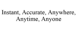 INSTANT, ACCURATE, ANYWHERE, ANYTIME, ANYONE trademark