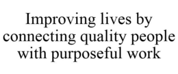 IMPROVING LIVES BY CONNECTING QUALITY PEOPLE WITH PURPOSEFUL WORK trademark