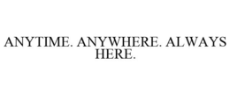 ANYTIME. ANYWHERE. ALWAYS HERE. trademark
