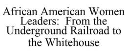 AFRICAN AMERICAN WOMEN LEADERS: FROM THE UNDERGROUND RAILROAD TO THE WHITEHOUSE trademark