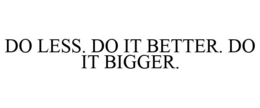 DO LESS. DO IT BETTER. DO IT BIGGER. trademark