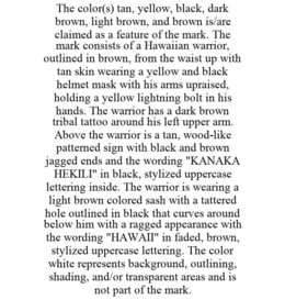 THE COLOR(S) TAN, YELLOW, BLACK, DARK BROWN, LIGHT BROWN, AND BROWN IS/ARE CLAIMED AS A FEATURE OF THE MARK. THE MARK CONSISTS OF A HAWAIIAN WARRIOR, OUTLINED IN BROWN, FROM THE WAIST UP WITH TAN SKIN WEARING A YELLOW AND BLACK HELMET MASK WITH HIS ARMS UPRAISED, HOLDING A YELLOW LIGHTNING BOLT IN HIS HANDS. THE WARRIOR HAS A DARK BROWN TRIBAL TATTOO AROUND HIS LEFT UPPER ARM. ABOVE THE WARRIOR IS A TAN, WOOD-LIKE PATTERNED SIGN WITH BLACK AND BROWN JAGGED ENDS AND THE WORDING "KANAKA HEKILI" IN BLACK, STYLIZED UPPERCASE LETTERING INSIDE. THE WARRIOR IS WEARING A LIGHT BROWN COLORED SASH WITH A TATTERED HOLE OUTLINED IN BLACK THAT CURVES AROUND BELOW HIM WITH A RAGGED APPEARANCE WITH THE WORDING "HAWAII" IN FADED, BROWN, STYLIZED UPPERCASE LETTERING. THE COLOR WHITE REPRESENTS BACKGROUND, OUTLINING, SHADING, AND/OR TRANSPARENT AREAS AND IS NOT PART OF THE MARK. trademark