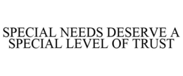 SPECIAL NEEDS DESERVE A SPECIAL LEVEL OF TRUST trademark