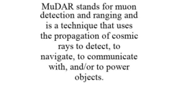 MUDAR STANDS FOR MUON DETECTION AND RANGING AND IS A TECHNIQUE THAT USES THE PROPAGATION OF COSMIC RAYS TO DETECT, TO NAVIGATE, TO COMMUNICATE WITH, AND/OR TO POWER OBJECTS. trademark