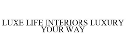 LUXE LIFE INTERIORS LUXURY YOUR WAY trademark