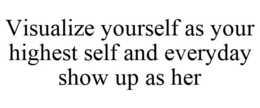 VISUALIZE YOURSELF AS YOUR HIGHEST SELF AND EVERYDAY SHOW UP AS HER trademark
