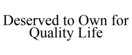 DESERVED TO OWN FOR QUALITY LIFE trademark