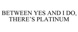 BETWEEN YES AND I DO, THERE'S PLATINUM trademark
