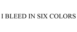 I BLEED IN SIX COLORS trademark