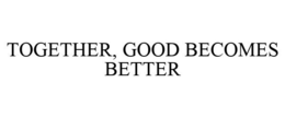 TOGETHER, GOOD BECOMES BETTER trademark