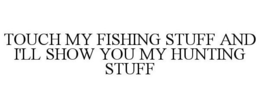 TOUCH MY FISHING STUFF AND I'LL SHOW YOU MY HUNTING STUFF trademark