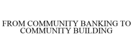 FROM COMMUNITY BANKING TO COMMUNITY BUILDING trademark