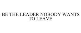 BE THE LEADER NOBODY WANTS TO LEAVE trademark