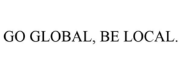 GO GLOBAL, BE LOCAL. trademark