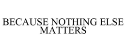 BECAUSE NOTHING ELSE MATTERS trademark