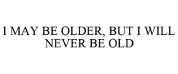 I MAY BE OLDER, BUT I WILL NEVER BE OLD trademark