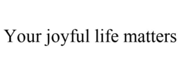 YOUR JOYFUL LIFE MATTERS trademark