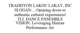 TRADISYON LAKOU LAKAY, INC SLOGAN: ...OPENING DOORS TO AUTHENTIC CULTURAL EXPERIENCES! TLL DANCE ENSEMBLE VISION: LEVERAGING HAITIAN PERFORMANCE ART trademark