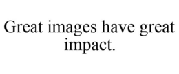GREAT IMAGES HAVE GREAT IMPACT. trademark