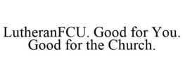LUTHERANFCU. GOOD FOR YOU. GOOD FOR THE CHURCH. trademark