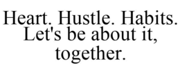 HEART. HUSTLE. HABITS. LET'S BE ABOUT IT, TOGETHER. trademark