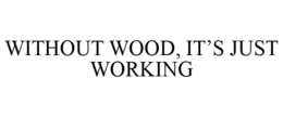 WITHOUT WOOD, IT'S JUST WORKING trademark