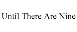 UNTIL THERE ARE NINE trademark