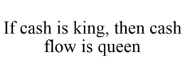 IF CASH IS KING, THEN CASH FLOW IS QUEEN trademark