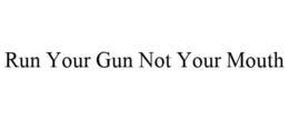RUN YOUR GUN NOT YOUR MOUTH trademark