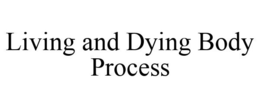 LIVING AND DYING BODY PROCESS trademark