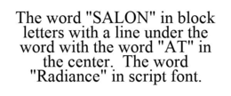 THE WORD "SALON" IN BLOCK LETTERS WITH A LINE UNDER THE WORD WITH THE WORD "AT" IN THE CENTER. THE WORD "RADIANCE" IN SCRIPT FONT. trademark