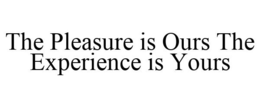 THE PLEASURE IS OURS THE EXPERIENCE IS YOURS trademark