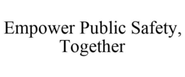 EMPOWER PUBLIC SAFETY, TOGETHER trademark