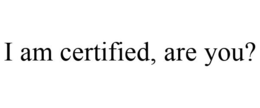 I AM CERTIFIED, ARE YOU? trademark