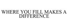 WHERE YOU FILL MAKES A DIFFERENCE trademark