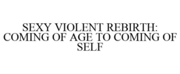 SEXY VIOLENT REBIRTH: COMING OF AGE TO COMING OF SELF trademark