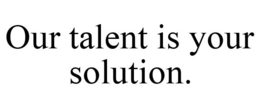 OUR TALENT IS YOUR SOLUTION. trademark