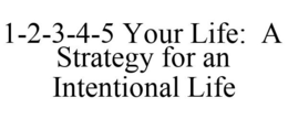 1-2-3-4-5 YOUR LIFE: A STRATEGY FOR AN INTENTIONAL LIFE trademark