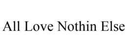 ALL LOVE NOTHIN ELSE trademark