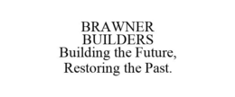 BRAWNER BUILDERS BUILDING THE FUTURE, RESTORING THE PAST. trademark