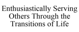 ENTHUSIASTICALLY SERVING OTHERS THROUGH THE TRANSITIONS OF LIFE trademark