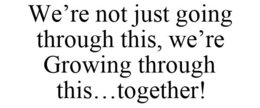 WE'RE NOT JUST GOING THROUGH THIS, WE'RE GROWING THROUGH THIS...TOGETHER! trademark