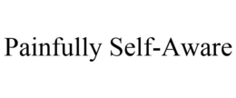 PAINFULLY SELF-AWARE trademark