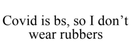 COVID IS BS, SO I DON'T WEAR RUBBERS trademark