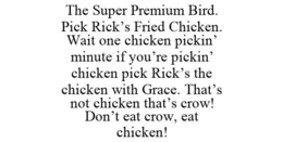 THE SUPER PREMIUM BIRD. PICK RICK'S FRIED CHICKEN. WAIT ONE CHICKEN PICKIN' MINUTE IF YOU'RE PICKIN' CHICKEN PICK RICK'S THE CHICKEN WITH GRACE. THAT'S NOT CHICKEN THAT'S CROW! DON'T EAT CROW, EAT CHICKEN! trademark