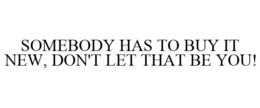 SOMEBODY HAS TO BUY IT NEW, DON'T LET THAT BE YOU! trademark