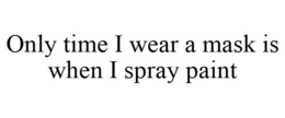 ONLY TIME I WEAR A MASK IS WHEN I SPRAY PAINT trademark