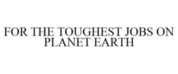 FOR THE TOUGHEST JOBS ON PLANET EARTH trademark